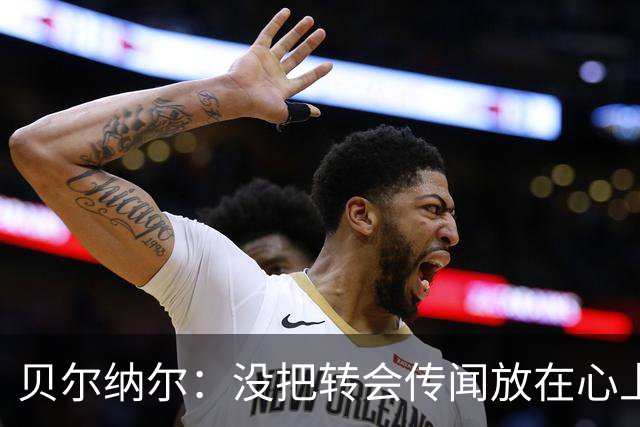 贝尔纳尔：没把转会传闻放在心上，我更倾向长久留在巴萨
