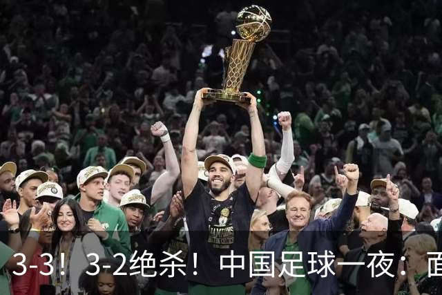 3-3！3-2绝杀！中国足球一夜：面对两豪门1胜1平，世界杯有戏了！
