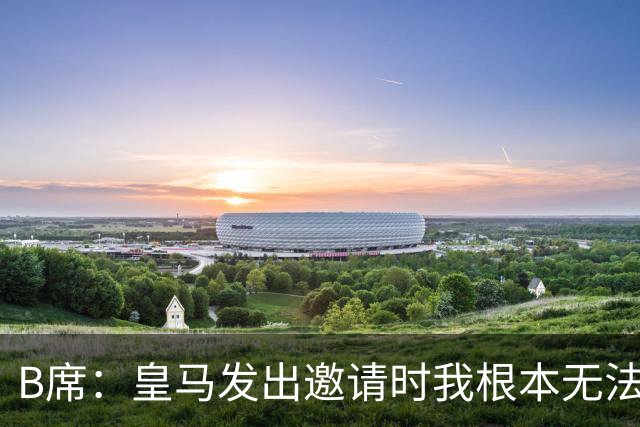 B席：皇马发出邀请时我根本无法拒绝，来这里没有丝毫犹豫